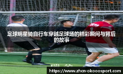 足球明星骑自行车穿越足球场的精彩瞬间与背后的故事